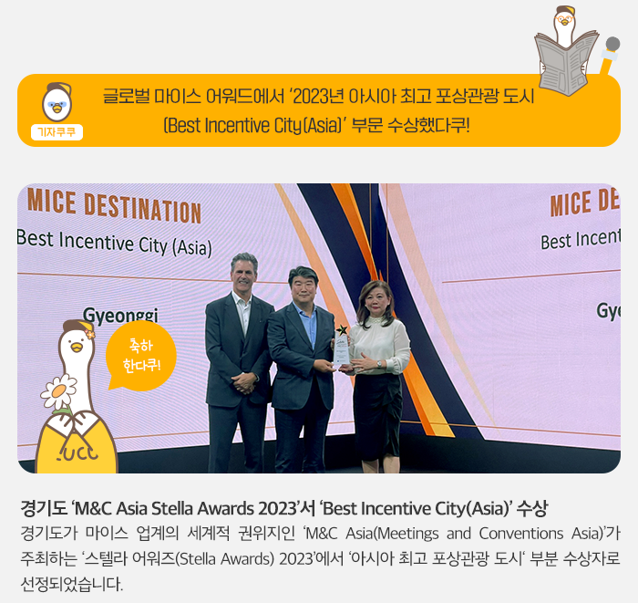 기자쿠쿠 - 글로벌 마이스 어워드에서 2023 아시아 최고 포상관광도시(BEST Incentive City (Asia)) 부분 수상했다쿠! 경기도 M&C Asia Stella Awards 2023서  BEST Incentive City (Asia) 수상 - 경기도가 마이스 업계의 세계적인 권위지인 M&C Asia(Meeting and Conventions Asia)가 주최하는 '스텔라 어워즈(stella awards) 2023'에서 아이사아최고 포상관광 도시 부분 수상자로 선정되었습니다. 