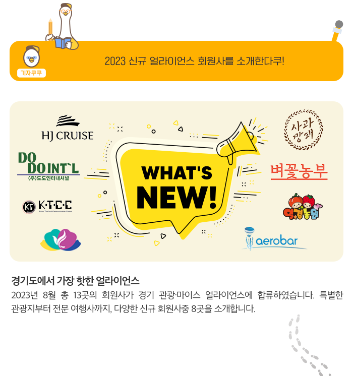 기자 쿠쿠 -2023 신규 얼라이언스 회원사를 소개한다쿠! 경기에서 가장 핫한 얼라이언스 - 2023 8월 13곳의 회원사가 경기 관광마이스 얼라이언스에 합류하였습니다. 특별한 관광지부터 전문 여행사까지, 다양한 신규 회원사 중 8 곳을 소개 합니다.