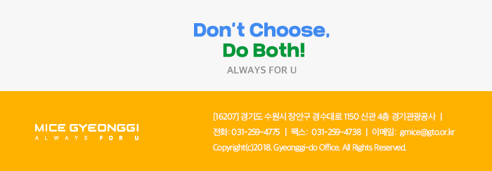  Dont't choose Do Both! ALWAYS FOU U / 경기마이스 뉴스레터  / [16207] 경기도 수원시 장안구 경수대로 1150 신관 4층 경기관광공사 / 전화 031-529-4775, 팩스 031-259-4738, 이메일 gmice@gto.or.kr, Copyright(c)2018. Gyeonggi-do office. All Rights
 Reserved