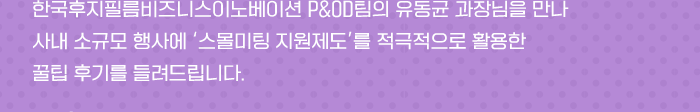 한국후지필름비즈니스이노베이션 p&OD 팀의 유동균 과장님을 만나 사내 소규모 행사에 '스몰미팅 지원제도'를 적극적으로 활용한 꿀팁 후기를 들려드립니다. 
