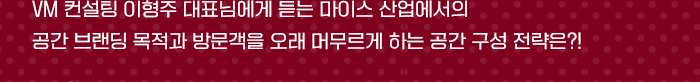 VM 컨설팅 이형주 대표님에게 듣는 마이스 산업에서의 공간브랜딩 목적과 방문객을 오래 머무르게 하는 공간 구성 전략은?!